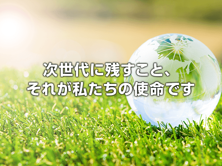 次世代に残すこと、それが私たちの使命です